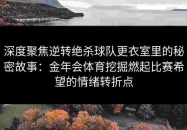 深度聚焦逆转绝杀球队更衣室里的秘密故事：金年会体育挖掘燃起比赛希望的情绪转折点