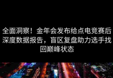 全面洞察！金年会发布给点电竞赛后深度数据报告，盲区复盘助力选手找回巅峰状态