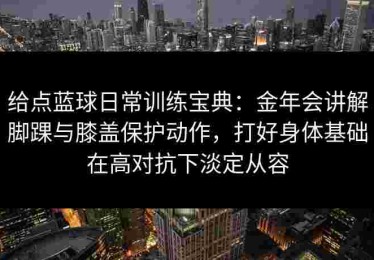 给点蓝球日常训练宝典：金年会讲解脚踝与膝盖保护动作，打好身体基础在高对抗下淡定从容