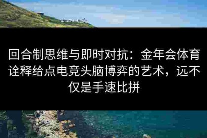 回合制思维与即时对抗：金年会体育诠释给点电竞头脑博弈的艺术，远不仅是手速比拼