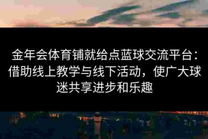 金年会体育铺就给点蓝球交流平台：借助线上教学与线下活动，使广大球迷共享进步和乐趣