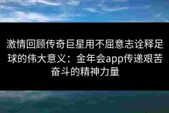 激情回顾传奇巨星用不屈意志诠释足球的伟大意义：金年会app传递艰苦奋斗的精神力量