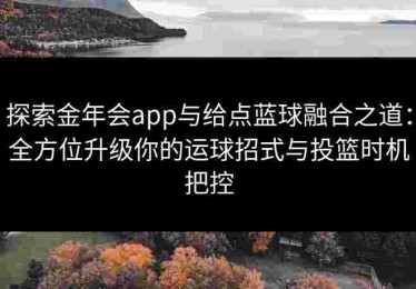 探索金年会app与给点蓝球融合之道：全方位升级你的运球招式与投篮时机把控