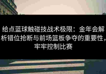 给点蓝球触碰技战术极限：金年会解析错位抢断与前场篮板争夺的重要性，牢牢控制比赛