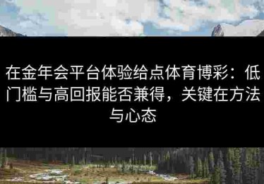 在金年会平台体验给点体育博彩：低门槛与高回报能否兼得，关键在方法与心态