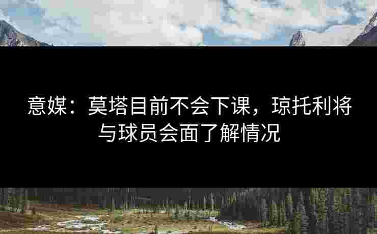 意媒:莫塔目前不会下课,琼托利将与球员会面了解情况 意媒:莫塔目前不会下课,琼托利将与球员会面了解情况