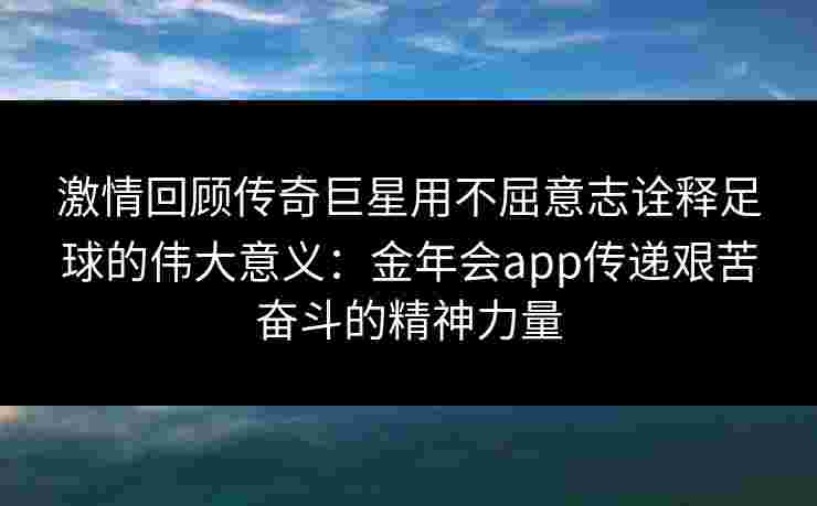 激情回顾传奇巨星用不屈意志诠释足球的伟大意义:金年会app传递艰苦奋斗的精神力量 激情回顾传奇巨星用不屈意志诠释足球的伟大意义:金年会app传递艰苦奋斗的精神力量