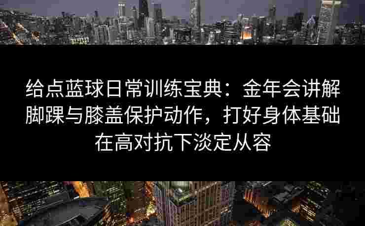 给点蓝球日常训练宝典:金年会讲解脚踝与膝盖保护动作,打好身体基础在高对抗下淡定从容 给点蓝球日常训练宝典:金年会讲解脚踝与膝盖保护动作,打好身体基础在高对抗下淡定从容