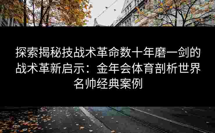 探索揭秘技战术革命数十年磨一剑的战术革新启示:金年会体育剖析世界名帅经典案例 探索揭秘技战术革命数十年磨一剑的战术革新启示:金年会体育剖析世界名帅经典案例