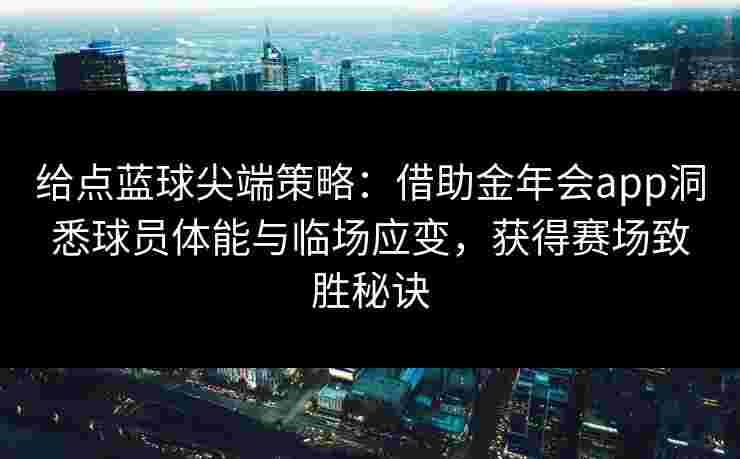 给点蓝球尖端策略:借助金年会app洞悉球员体能与临场应变,获得赛场致胜秘诀 给点蓝球尖端策略:借助金年会app洞悉球员体能与临场应变,获得赛场致胜秘诀