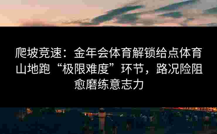 爬坡竞速：金年会体育解锁给点体育山地跑“极限难度”环节，路况险阻愈磨练意志力
