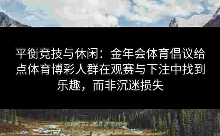 平衡竞技与休闲:金年会体育倡议给点体育博彩人群在观赛与下注中找到乐趣,而非沉迷损失 平衡竞技与休闲:金年会体育倡议给点体育博彩人群在观赛与下注中找到乐趣,而非沉迷损失