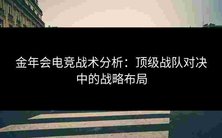 金年会电竞战术分析:顶级战队对决中的战略布局 金年会电竞战术分析:顶级战队对决中的战略布局