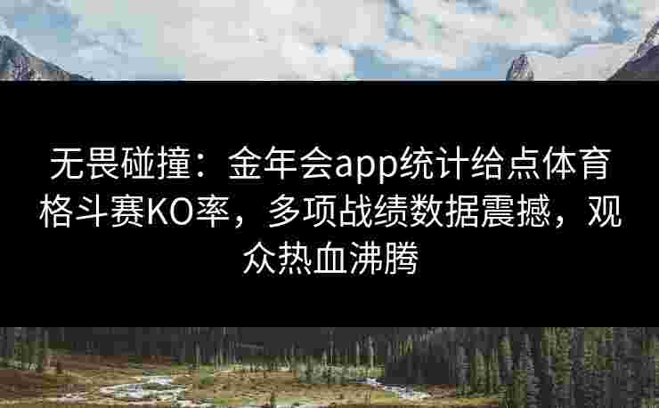 无畏碰撞:金年会app统计给点体育格斗赛KO率,多项战绩数据震撼,观众热血沸腾 无畏碰撞:金年会app统计给点体育格斗赛KO率,多项战绩数据震撼,观众热血沸腾