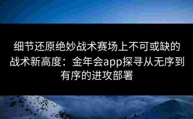 细节还原绝妙战术赛场上不可或缺的战术新高度:金年会app探寻从无序到有序的进攻部署 细节还原绝妙战术赛场上不可或缺的战术新高度:金年会app探寻从无序到有序的进攻部署