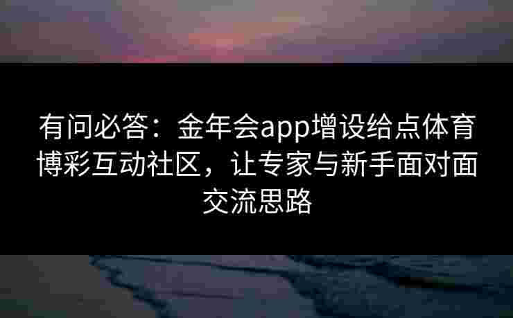 有问必答:金年会app增设给点体育博彩互动社区,让专家与新手面对面交流思路 有问必答:金年会app增设给点体育博彩互动社区,让专家与新手面对面交流思路