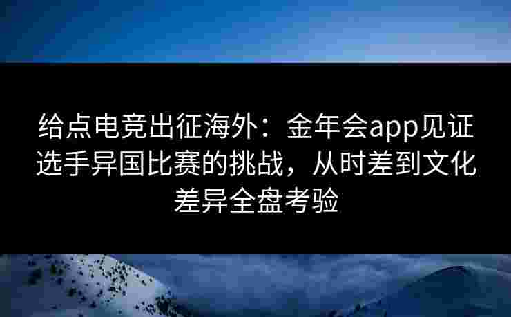 给点电竞出征海外:金年会app见证选手异国比赛的挑战,从时差到文化差异全盘考验 给点电竞出征海外:金年会app见证选手异国比赛的挑战,从时差到文化差异全盘考验