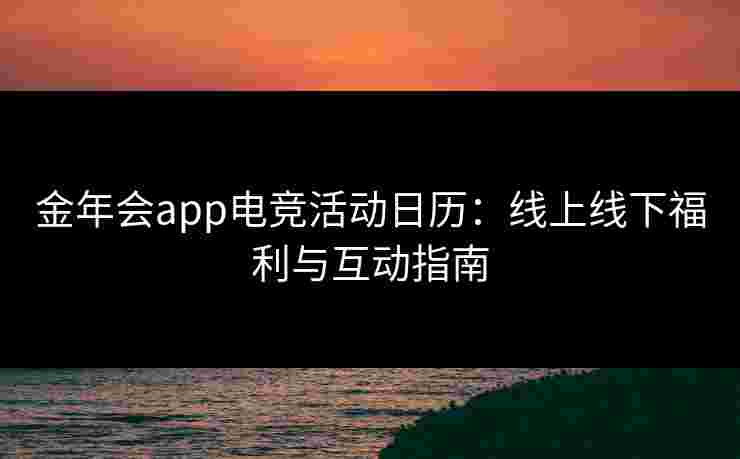 金年会app电竞活动日历:线上线下福利与互动指南 金年会app电竞活动日历:线上线下福利与互动指南