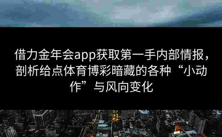 借力金年会app获取第一手内部情报，剖析给点体育博彩暗藏的各种“小动作”与风向变化