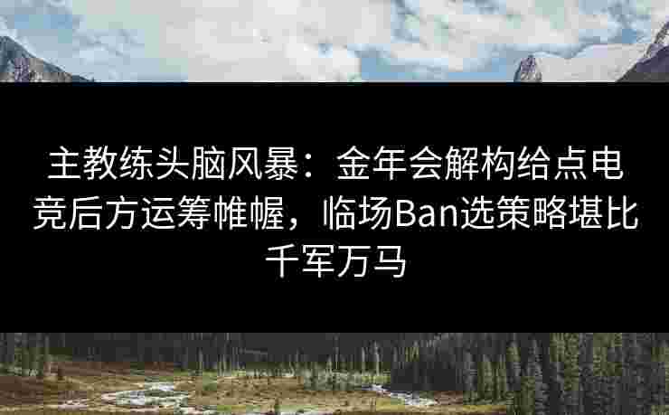 主教练头脑风暴:金年会解构给点电竞后方运筹帷幄,临场Ban选策略堪比千军万马 主教练头脑风暴:金年会解构给点电竞后方运筹帷幄,临场Ban选策略堪比千军万马