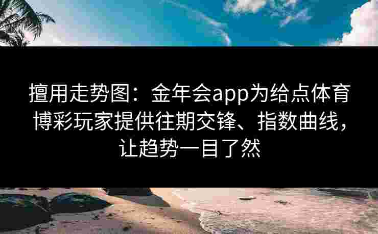 擅用走势图：金年会app为给点体育博彩玩家提供往期交锋、指数曲线，让趋势一目了然