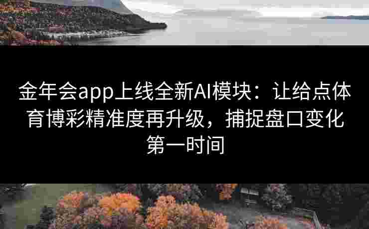 金年会app上线全新AI模块:让给点体育博彩精准度再升级,捕捉盘口变化第一时间 金年会app上线全新AI模块:让给点体育博彩精准度再升级,捕捉盘口变化第一时间