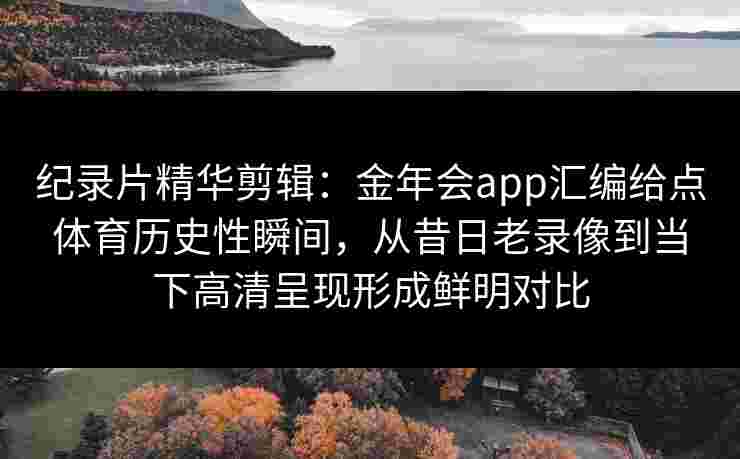 纪录片精华剪辑:金年会app汇编给点体育历史性瞬间,从昔日老录像到当下高清呈现形成鲜明对比 纪录片精华剪辑:金年会app汇编给点体育历史性瞬间,从昔日老录像到当下高清呈现形成鲜明对比
