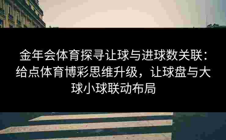 金年会体育探寻让球与进球数关联:给点体育博彩思维升级,让球盘与大球小球联动布局 金年会体育探寻让球与进球数关联:给点体育博彩思维升级,让球盘与大球小球联动布局