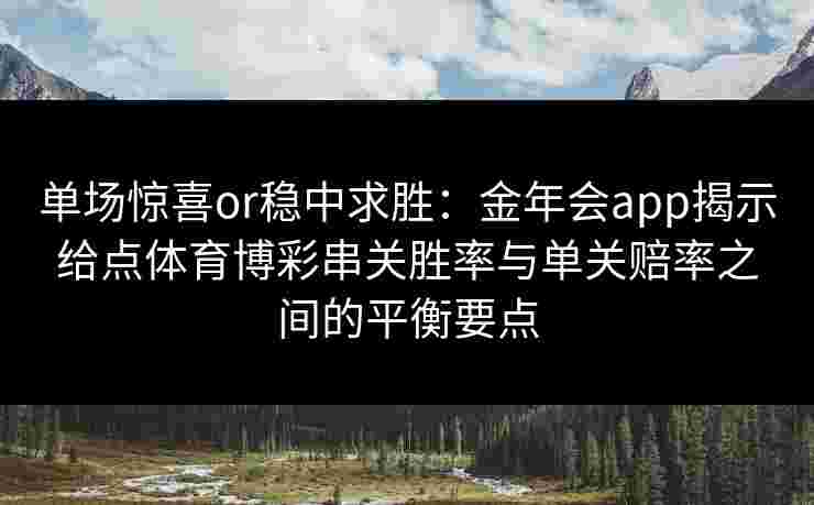 单场惊喜or稳中求胜:金年会app揭示给点体育博彩串关胜率与单关赔率之间的平衡要点 单场惊喜or稳中求胜:金年会app揭示给点体育博彩串关胜率与单关赔率之间的平衡要点
