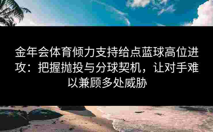 金年会体育倾力支持给点蓝球高位进攻:把握抛投与分球契机,让对手难以兼顾多处威胁 金年会体育倾力支持给点蓝球高位进攻:把握抛投与分球契机,让对手难以兼顾多处威胁