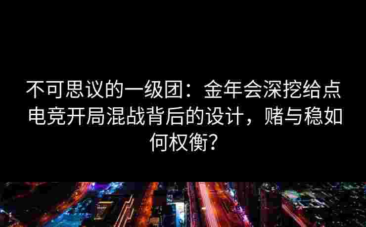 不可思议的一级团:金年会深挖给点电竞开局混战背后的设计,赌与稳如何权衡? 不可思议的一级团:金年会深挖给点电竞开局混战背后的设计,赌与稳如何权衡?