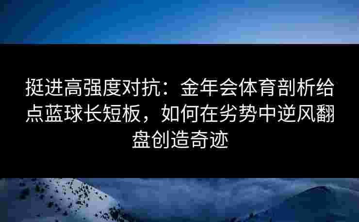 挺进高强度对抗:金年会体育剖析给点蓝球长短板,如何在劣势中逆风翻盘创造奇迹 挺进高强度对抗:金年会体育剖析给点蓝球长短板,如何在劣势中逆风翻盘创造奇迹