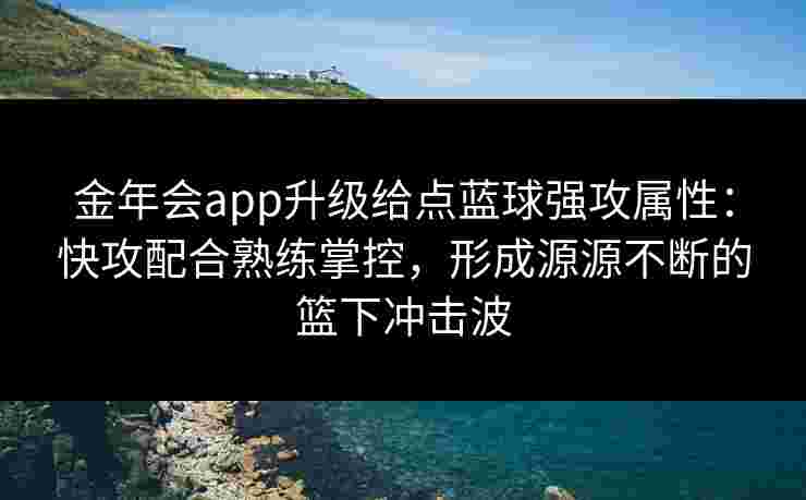 金年会app升级给点蓝球强攻属性:快攻配合熟练掌控,形成源源不断的篮下冲击波 金年会app升级给点蓝球强攻属性:快攻配合熟练掌控,形成源源不断的篮下冲击波