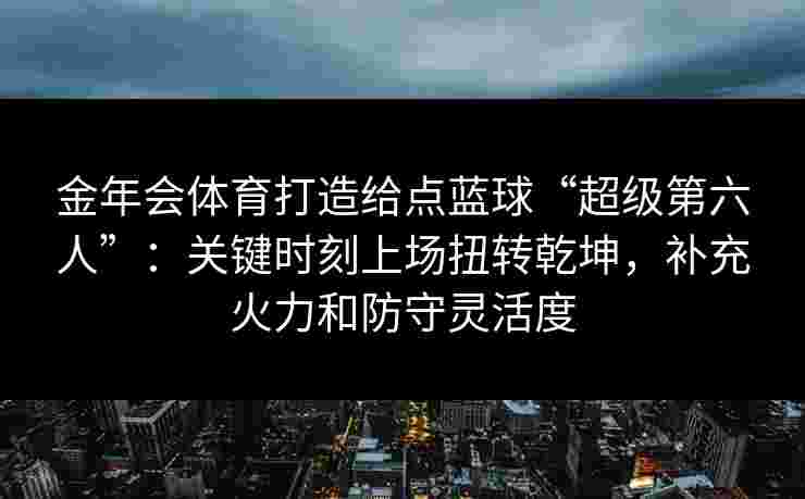 金年会体育打造给点蓝球“超级第六人”:关键时刻上场扭转乾坤,补充火力和防守灵活度 金年会体育打造给点蓝球“超级第六人”:关键时刻上场扭转乾坤,补充火力和防守灵活度