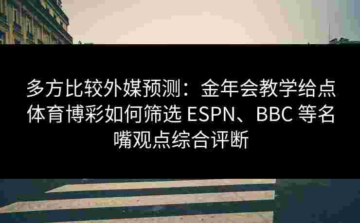 多方比较外媒预测:金年会教学给点体育博彩如何筛选 ESPN、BBC 等名嘴观点综合评断 多方比较外媒预测:金年会教学给点体育博彩如何筛选 ESPN、BBC 等名嘴观点综合评断