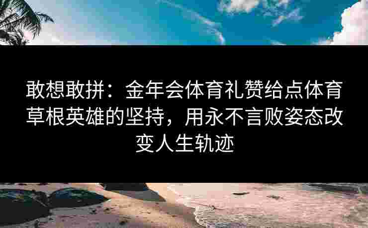 敢想敢拼:金年会体育礼赞给点体育草根英雄的坚持,用永不言败姿态改变人生轨迹 敢想敢拼:金年会体育礼赞给点体育草根英雄的坚持,用永不言败姿态改变人生轨迹