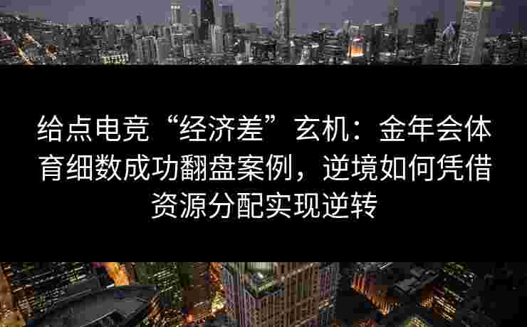 给点电竞“经济差”玄机:金年会体育细数成功翻盘案例,逆境如何凭借资源分配实现逆转 给点电竞“经济差”玄机:金年会体育细数成功翻盘案例,逆境如何凭借资源分配实现逆转