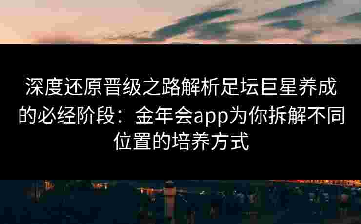 深度还原晋级之路解析足坛巨星养成的必经阶段:金年会app为你拆解不同位置的培养方式 深度还原晋级之路解析足坛巨星养成的必经阶段:金年会app为你拆解不同位置的培养方式