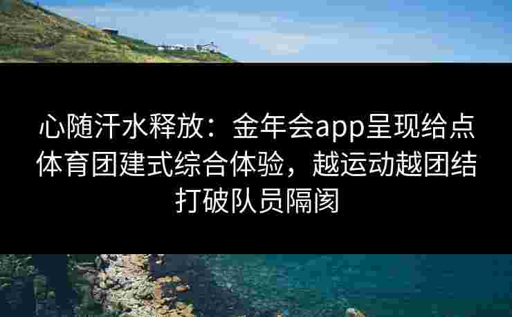 心随汗水释放:金年会app呈现给点体育团建式综合体验,越运动越团结打破队员隔阂 心随汗水释放:金年会app呈现给点体育团建式综合体验,越运动越团结打破队员隔阂