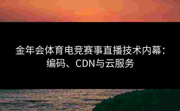 金年会体育电竞赛事直播技术内幕:编码、CDN与云服务 金年会体育电竞赛事直播技术内幕:编码、CDN与云服务