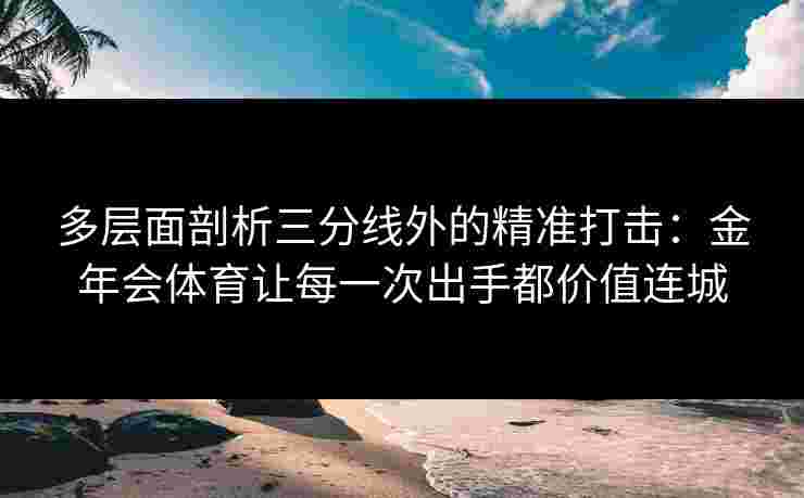 多层面剖析三分线外的精准打击:金年会体育让每一次出手都价值连城 多层面剖析三分线外的精准打击:金年会体育让每一次出手都价值连城