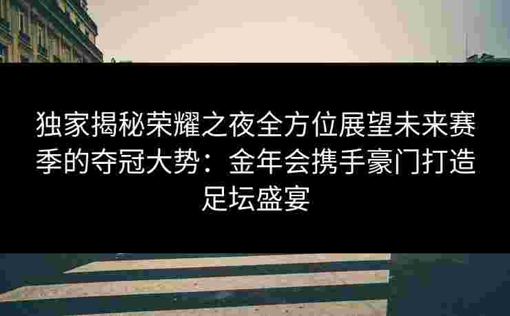 独家揭秘荣耀之夜全方位展望未来赛季的夺冠大势:金年会携手豪门打造足坛盛宴 独家揭秘荣耀之夜全方位展望未来赛季的夺冠大势:金年会携手豪门打造足坛盛宴