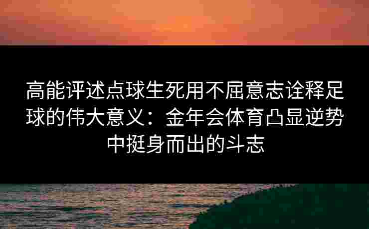 高能评述点球生死用不屈意志诠释足球的伟大意义:金年会体育凸显逆势中挺身而出的斗志 高能评述点球生死用不屈意志诠释足球的伟大意义:金年会体育凸显逆势中挺身而出的斗志