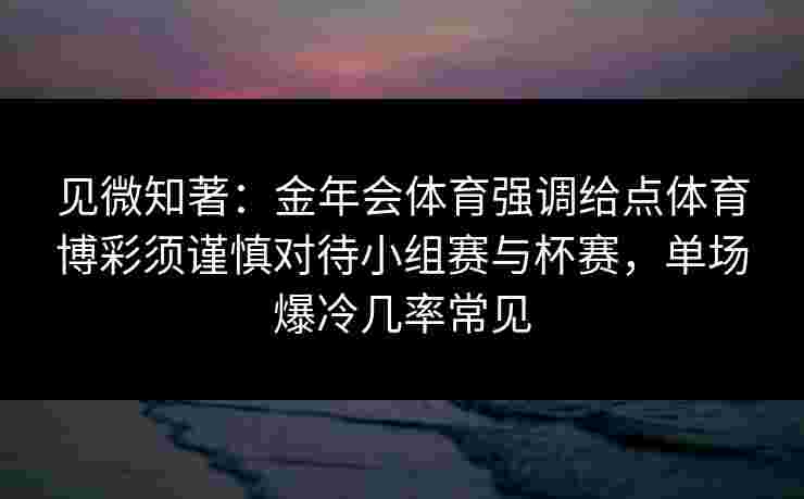 见微知著:金年会体育强调给点体育博彩须谨慎对待小组赛与杯赛,单场爆冷几率常见 见微知著:金年会体育强调给点体育博彩须谨慎对待小组赛与杯赛,单场爆冷几率常见