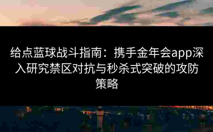 给点蓝球战斗指南:携手金年会app深入研究禁区对抗与秒杀式突破的攻防策略 给点蓝球战斗指南:携手金年会app深入研究禁区对抗与秒杀式突破的攻防策略