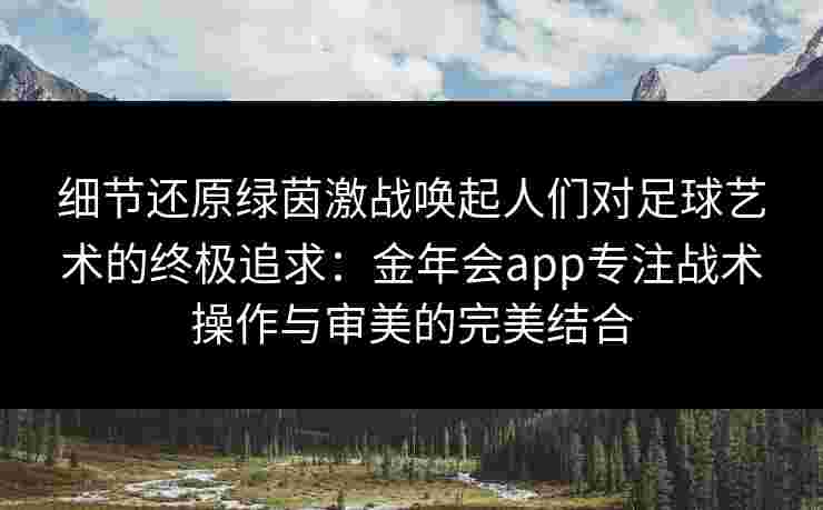 细节还原绿茵激战唤起人们对足球艺术的终极追求:金年会app专注战术操作与审美的完美结合 细节还原绿茵激战唤起人们对足球艺术的终极追求:金年会app专注战术操作与审美的完美结合