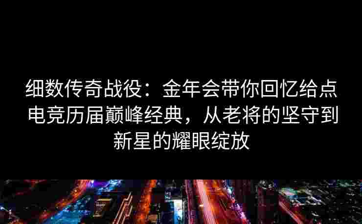 细数传奇战役:金年会带你回忆给点电竞历届巅峰经典,从老将的坚守到新星的耀眼绽放 细数传奇战役:金年会带你回忆给点电竞历届巅峰经典,从老将的坚守到新星的耀眼绽放