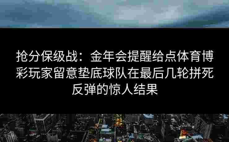 抢分保级战:金年会提醒给点体育博彩玩家留意垫底球队在最后几轮拼死反弹的惊人结果 抢分保级战:金年会提醒给点体育博彩玩家留意垫底球队在最后几轮拼死反弹的惊人结果
