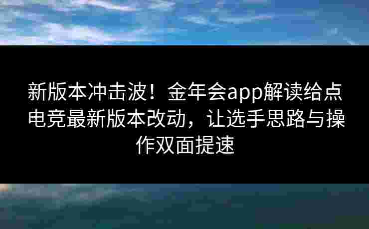 新版本冲击波!金年会app解读给点电竞最新版本改动,让选手思路与操作双面提速 新版本冲击波!金年会app解读给点电竞最新版本改动,让选手思路与操作双面提速