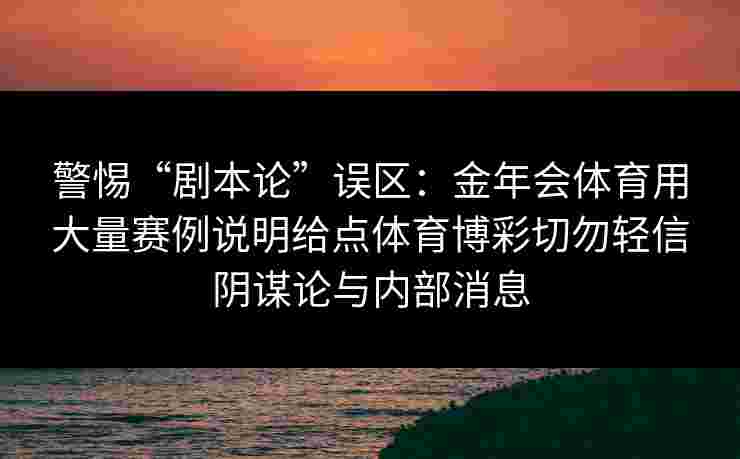 警惕“剧本论”误区:金年会体育用大量赛例说明给点体育博彩切勿轻信阴谋论与内部消息 警惕“剧本论”误区:金年会体育用大量赛例说明给点体育博彩切勿轻信阴谋论与内部消息